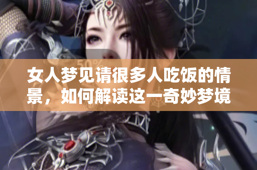 女人梦见请很多人吃饭的情景，如何解读这一奇妙梦境呢