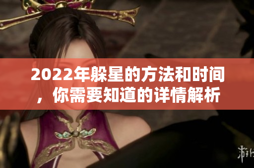 2022年躲星的方法和时间，你需要知道的详情解析