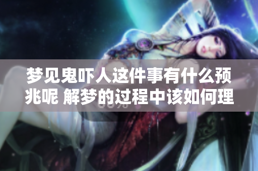 梦见鬼吓人这件事有什么预兆呢 解梦的过程中该如何理解呢