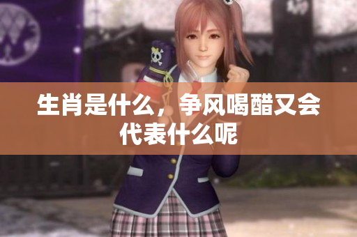 生肖是什么，争风喝醋又会代表什么呢