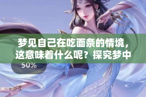 梦见自己在吃面条的情境，这意味着什么呢？探究梦中面条的深层寓意。