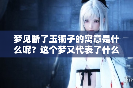 梦见断了玉镯子的寓意是什么呢？这个梦又代表了什么呢？