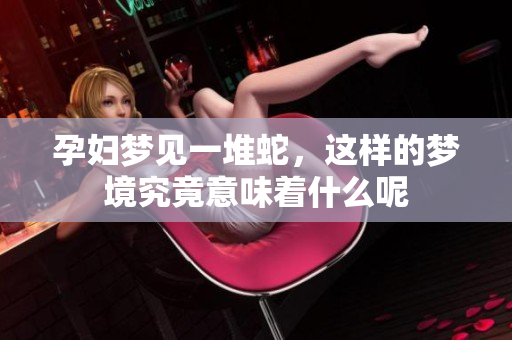 孕妇梦见一堆蛇，这样的梦境究竟意味着什么呢