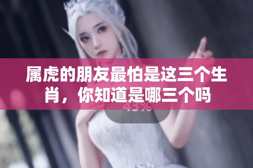 属虎的朋友最怕是这三个生肖，你知道是哪三个吗
