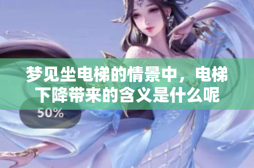 梦见坐电梯的情景中，电梯下降带来的含义是什么呢