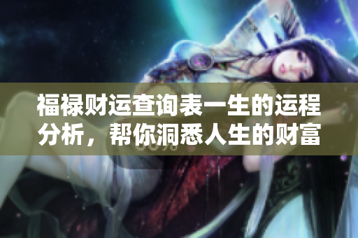 福禄财运查询表一生的运程分析，帮你洞悉人生的财富与幸福