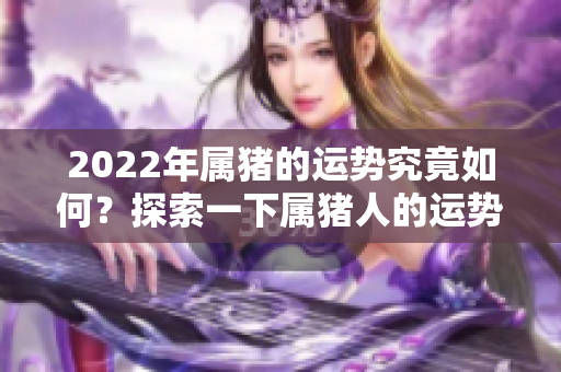 2022年属猪的运势究竟如何？探索一下属猪人的运势变化吧！