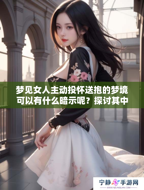 梦见女人主动投怀送抱的梦境可以有什么暗示呢？探讨其中的意义与影响