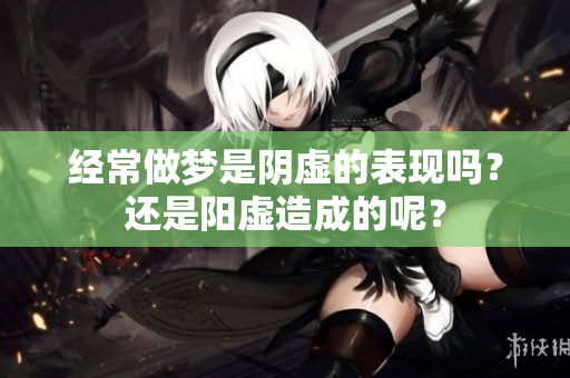 经常做梦是阴虚的表现吗？还是阳虚造成的呢？