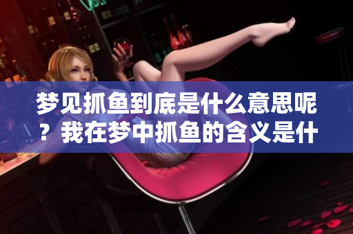 梦见抓鱼到底是什么意思呢？我在梦中抓鱼的含义是什么呀？