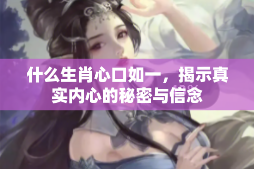 什么生肖心口如一，揭示真实内心的秘密与信念