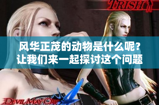 风华正茂的动物是什么呢？让我们来一起探讨这个问题吧！