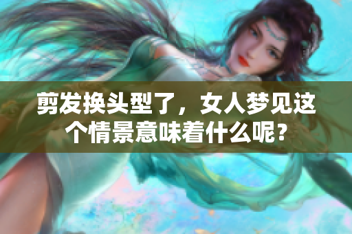 剪发换头型了，女人梦见这个情景意味着什么呢？