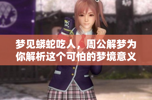 梦见蟒蛇吃人，周公解梦为你解析这个可怕的梦境意义