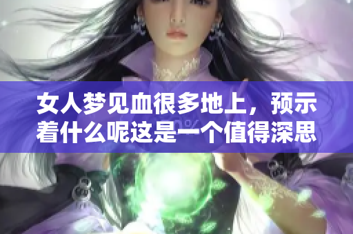 女人梦见血很多地上，预示着什么呢这是一个值得深思的问题