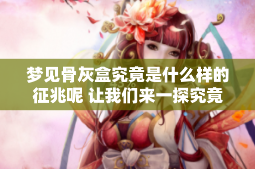 梦见骨灰盒究竟是什么样的征兆呢 让我们来一探究竟吧