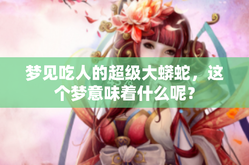 梦见吃人的超级大蟒蛇，这个梦意味着什么呢？