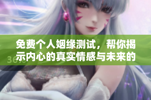 免费个人姻缘测试，帮你揭示内心的真实情感与未来的幸福可能性