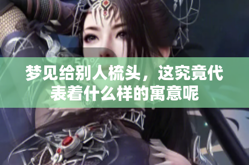 梦见给别人梳头，这究竟代表着什么样的寓意呢
