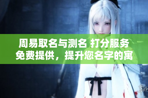周易取名与测名 打分服务免费提供，提升您名字的寓意与运势