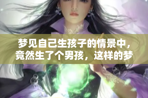 梦见自己生孩子的情景中，竟然生了个男孩，这样的梦是什么意思呢