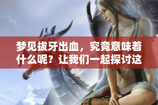 梦见拔牙出血，究竟意味着什么呢？让我们一起探讨这一梦境的深层含义。