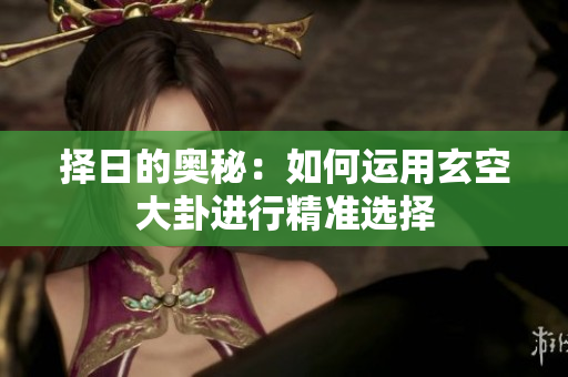 择日的奥秘：如何运用玄空大卦进行精准选择