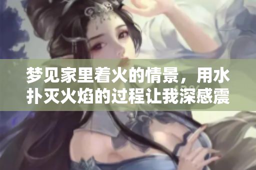 梦见家里着火的情景，用水扑灭火焰的过程让我深感震撼