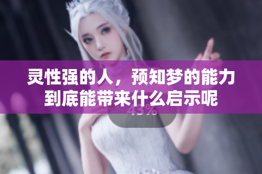 灵性强的人，预知梦的能力到底能带来什么启示呢
