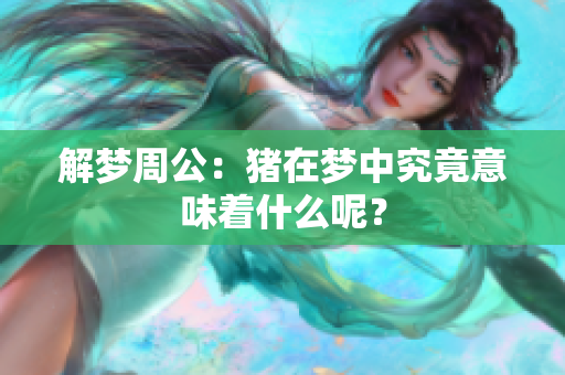 解梦周公：猪在梦中究竟意味着什么呢？