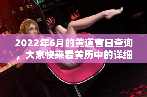 2022年6月的黄道吉日查询，大家快来看黄历中的详细信息吧！