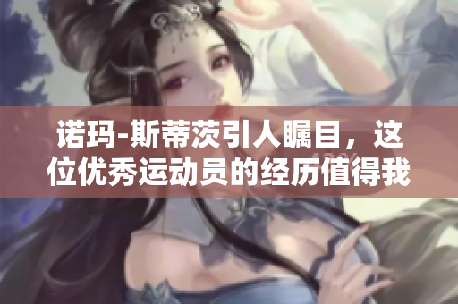 诺玛-斯蒂茨引人瞩目，这位优秀运动员的经历值得我们学习与关注