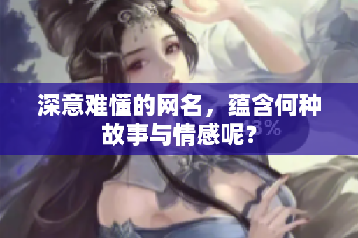 深意难懂的网名，蕴含何种故事与情感呢？