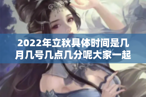 2022年立秋具体时间是几月几号几点几分呢大家一起关注一下吧