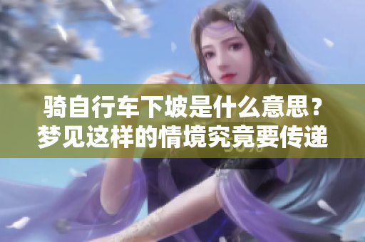 骑自行车下坡是什么意思？梦见这样的情境究竟要传递什么含义呢