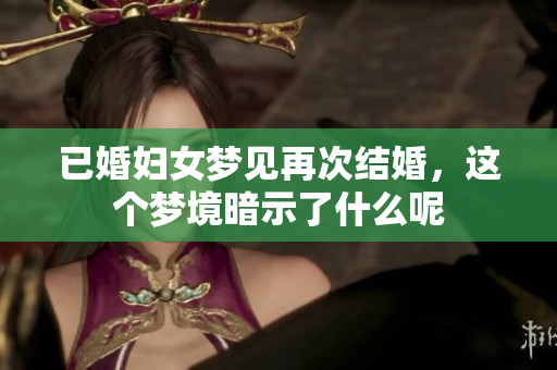 已婚妇女梦见再次结婚，这个梦境暗示了什么呢