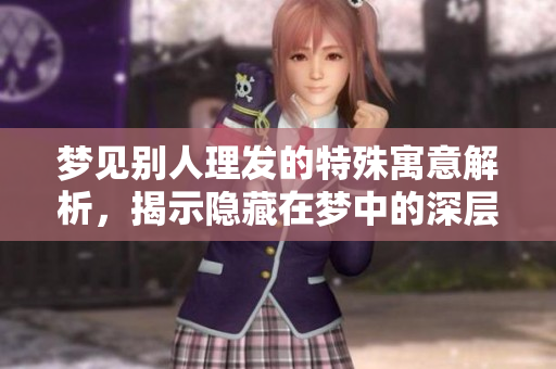 梦见别人理发的特殊寓意解析，揭示隐藏在梦中的深层含义