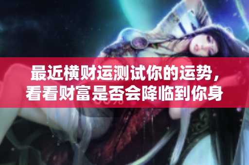 最近横财运测试你的运势，看看财富是否会降临到你身上
