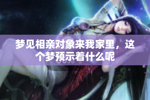 梦见相亲对象来我家里，这个梦预示着什么呢