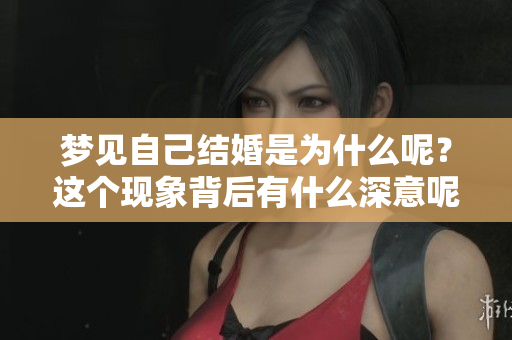 梦见自己结婚是为什么呢？这个现象背后有什么深意呢？
