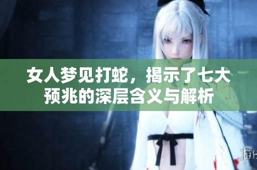女人梦见打蛇，揭示了七大预兆的深层含义与解析