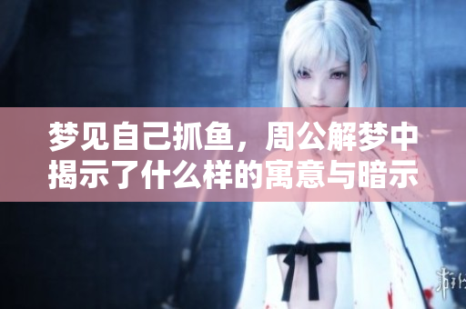 梦见自己抓鱼，周公解梦中揭示了什么样的寓意与暗示呢