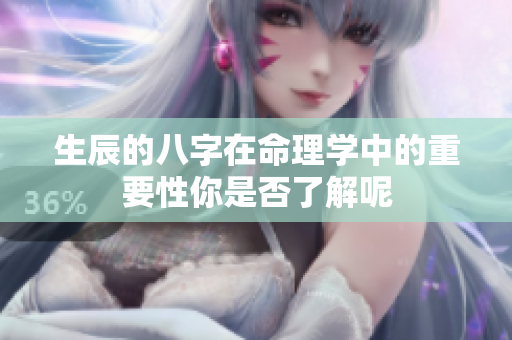 生辰的八字在命理学中的重要性你是否了解呢