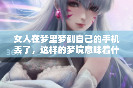 女人在梦里梦到自己的手机丢了，这样的梦境意味着什么呢