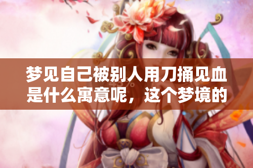 梦见自己被别人用刀捅见血是什么寓意呢，这个梦境的含义值得探讨