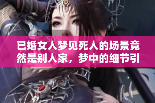 已婚女人梦见死人的场景竟然是别人家，梦中的细节引人深思