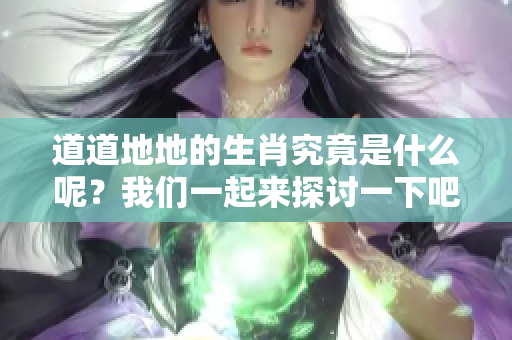 道道地地的生肖究竟是什么呢？我们一起来探讨一下吧！