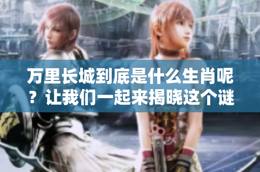 万里长城到底是什么生肖呢？让我们一起来揭晓这个谜底吧！
