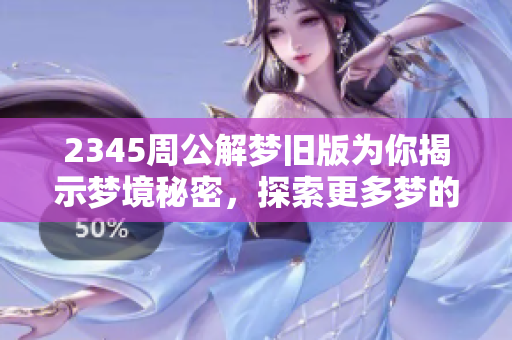 2345周公解梦旧版为你揭示梦境秘密，探索更多梦的奥秘与解析！