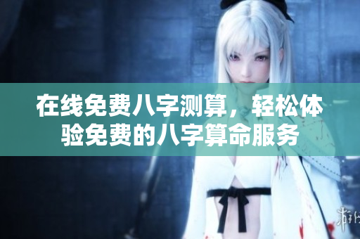 在线免费八字测算，轻松体验免费的八字算命服务